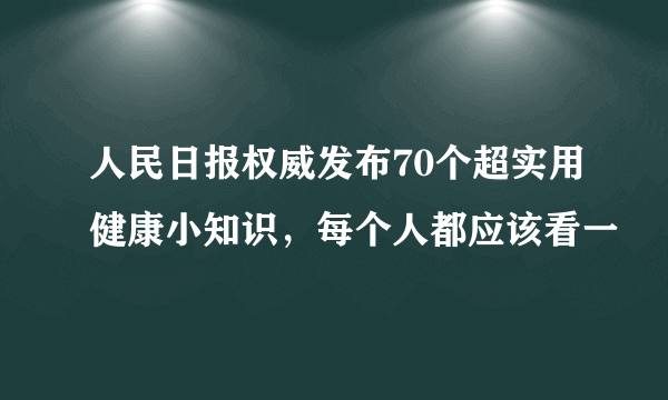 人民日报权威发布70个超实用健康小知识，每个人都应该看一