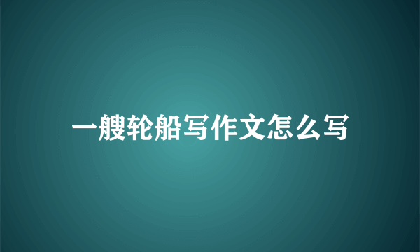 一艘轮船写作文怎么写