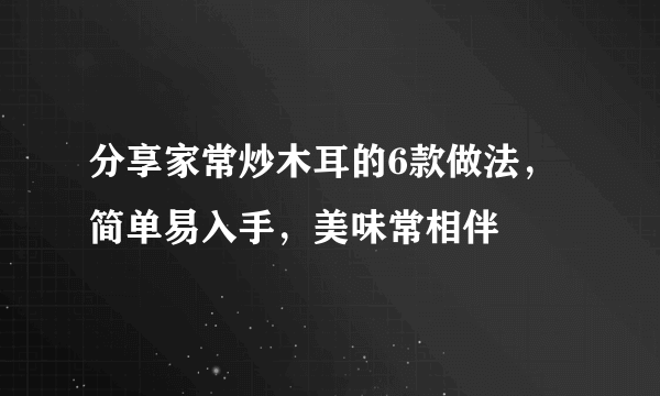 分享家常炒木耳的6款做法，简单易入手，美味常相伴