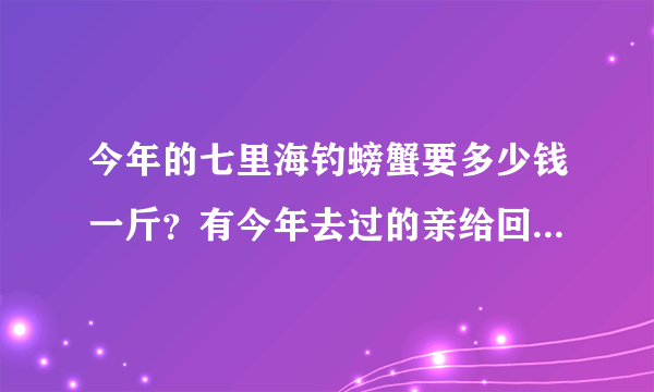 今年的七里海钓螃蟹要多少钱一斤？有今年去过的亲给回答一下呀！！！谢谢！！！！