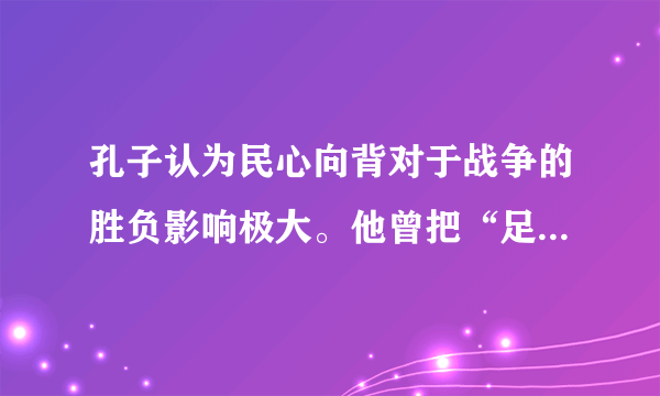 孔子认为民心向背对于战争的胜负影响极大。他曾把“足食”“（）”“足信”列为国家政治生活中的三个基本要素。