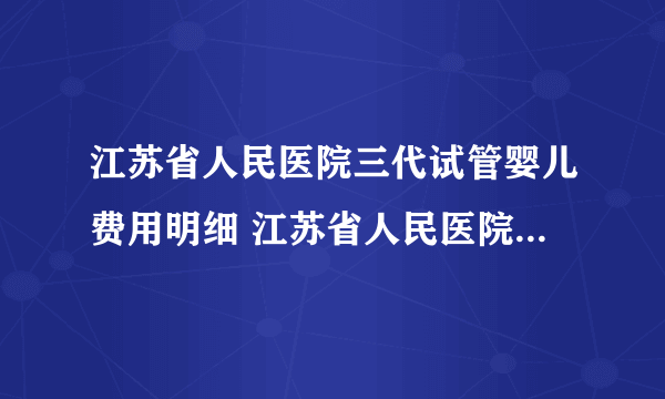 江苏省人民医院三代试管婴儿费用明细 江苏省人民医院生殖医学中心