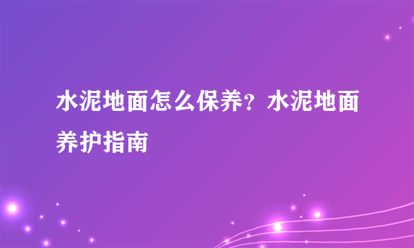 水泥地面怎么保养？水泥地面养护指南