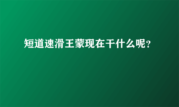 短道速滑王蒙现在干什么呢？