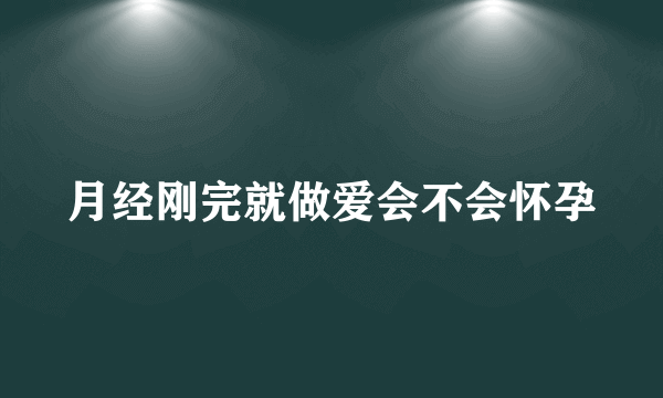 月经刚完就做爱会不会怀孕