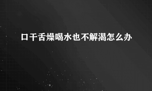 口干舌燥喝水也不解渴怎么办