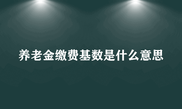 养老金缴费基数是什么意思