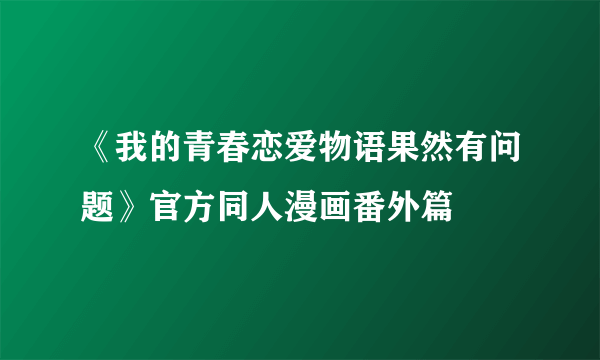 《我的青春恋爱物语果然有问题》官方同人漫画番外篇