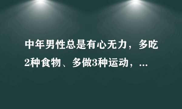 中年男性总是有心无力，多吃2种食物、多做3种运动，让你更自信