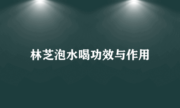 林芝泡水喝功效与作用