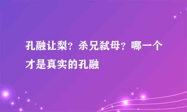 孔融让梨？杀兄弑母？哪一个才是真实的孔融