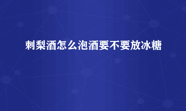 刺梨酒怎么泡酒要不要放冰糖