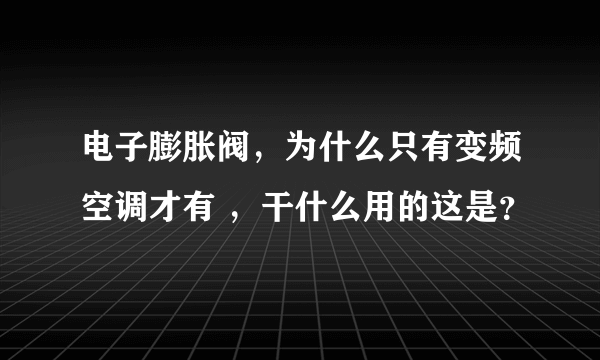 电子膨胀阀，为什么只有变频空调才有 ，干什么用的这是？