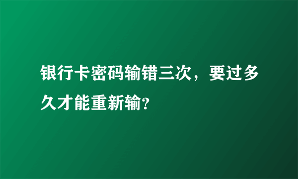 银行卡密码输错三次，要过多久才能重新输？