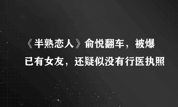 《半熟恋人》俞悦翻车，被爆已有女友，还疑似没有行医执照