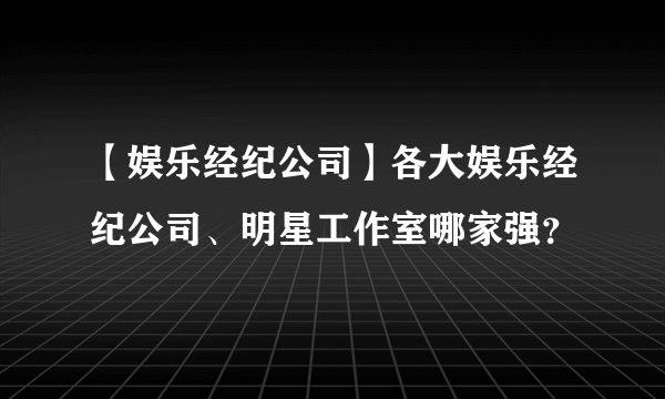 【娱乐经纪公司】各大娱乐经纪公司、明星工作室哪家强？