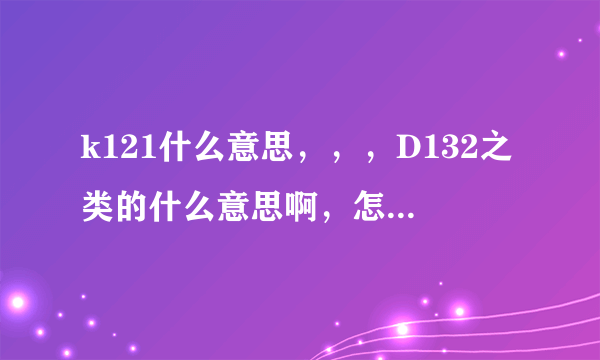 k121什么意思，，，D132之类的什么意思啊，怎么看出是什么类型的车，是火车，还是动车，还是高