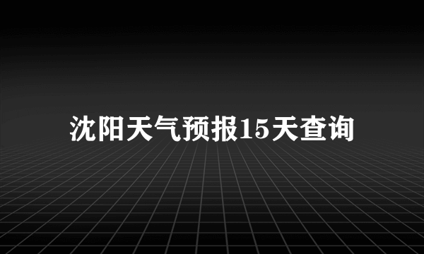 沈阳天气预报15天查询