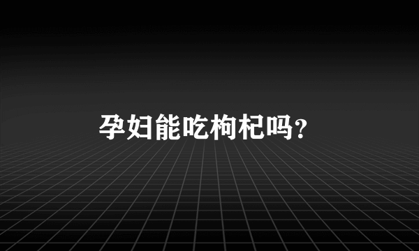 孕妇能吃枸杞吗？