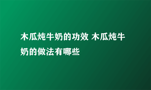 木瓜炖牛奶的功效 木瓜炖牛奶的做法有哪些