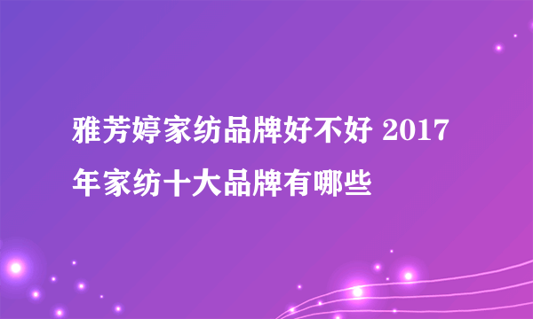 雅芳婷家纺品牌好不好 2017年家纺十大品牌有哪些