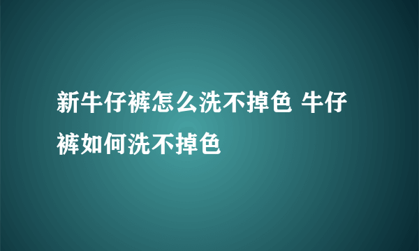 新牛仔裤怎么洗不掉色 牛仔裤如何洗不掉色