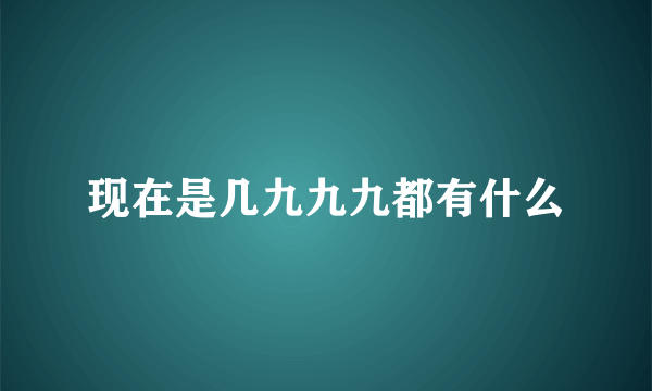 现在是几九九九都有什么