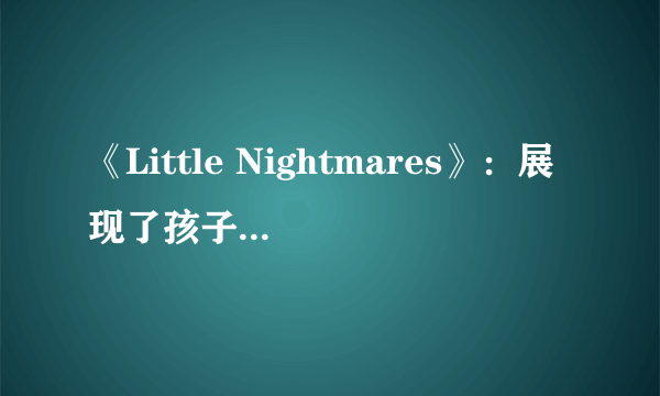 《Little Nightmares》：展现了孩子眼中的黑暗世界