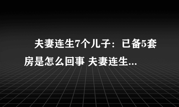 ​夫妻连生7个儿子：已备5套房是怎么回事 夫妻连生7个儿子：已备5套房具体情况