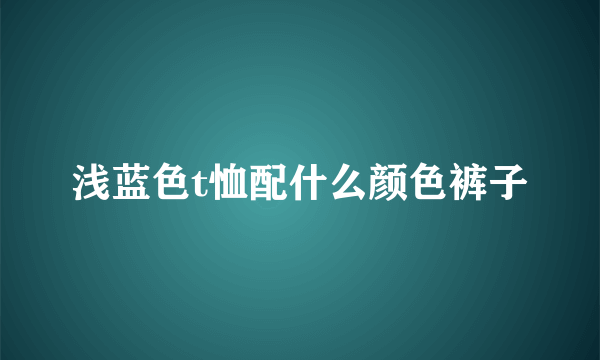 浅蓝色t恤配什么颜色裤子