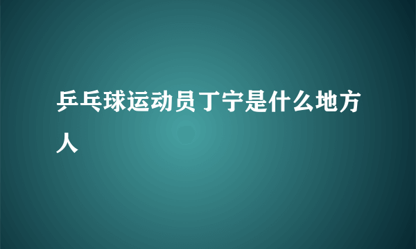 乒乓球运动员丁宁是什么地方人