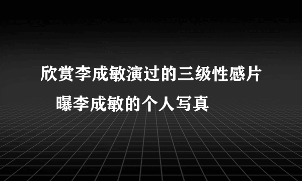 欣赏李成敏演过的三级性感片   曝李成敏的个人写真