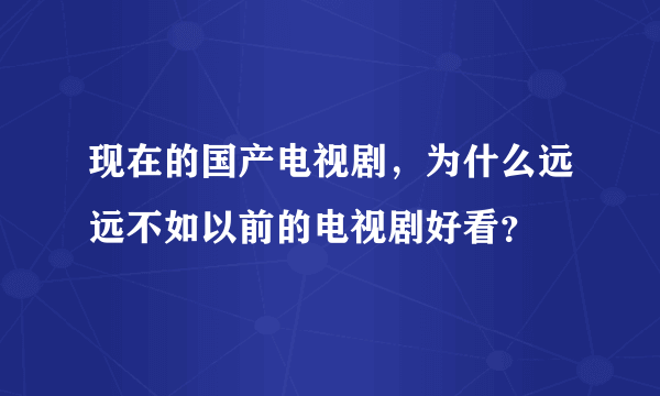 现在的国产电视剧，为什么远远不如以前的电视剧好看？