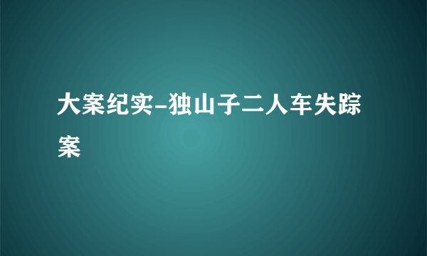 大案纪实-独山子二人车失踪案