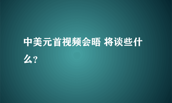 中美元首视频会晤 将谈些什么？