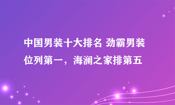 中国男装十大排名 劲霸男装位列第一，海澜之家排第五