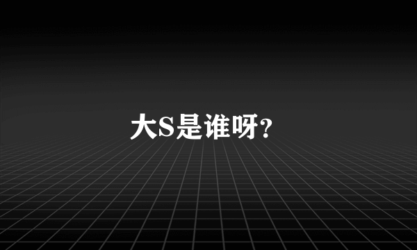 大S是谁呀？