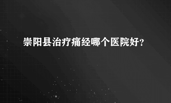 崇阳县治疗痛经哪个医院好？