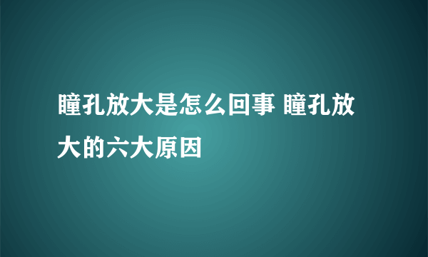 瞳孔放大是怎么回事 瞳孔放大的六大原因