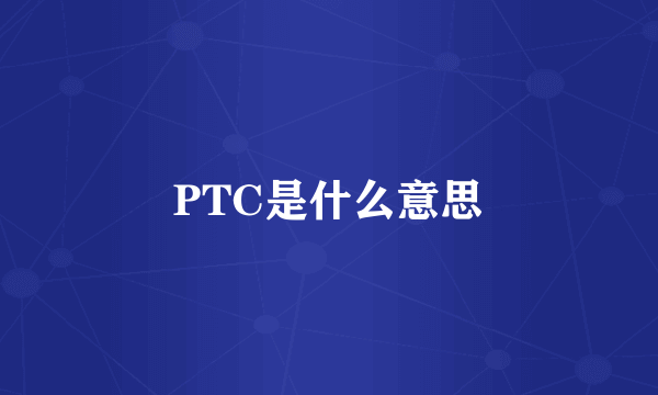 PTC是什么意思