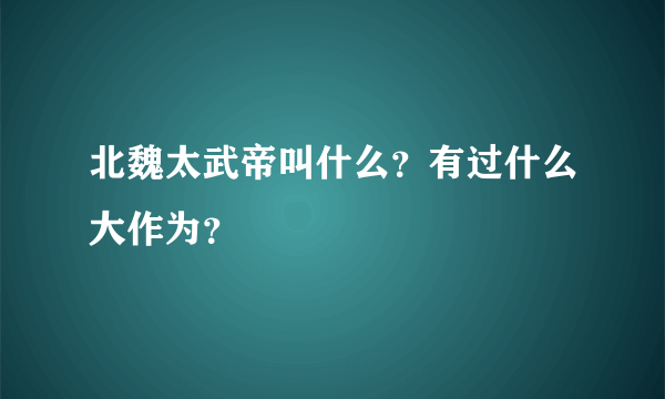 北魏太武帝叫什么？有过什么大作为？