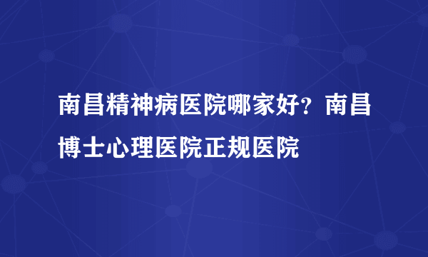 南昌精神病医院哪家好？南昌博士心理医院正规医院