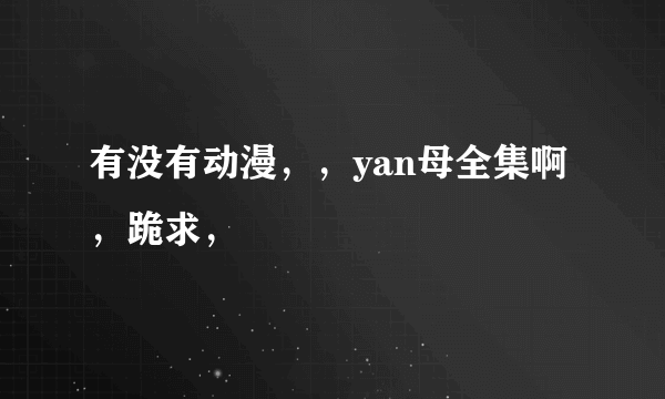 有没有动漫，，yan母全集啊，跪求，