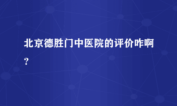 北京德胜门中医院的评价咋啊？