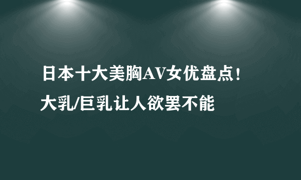 日本十大美胸AV女优盘点！大乳/巨乳让人欲罢不能