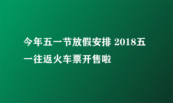 今年五一节放假安排 2018五一往返火车票开售啦