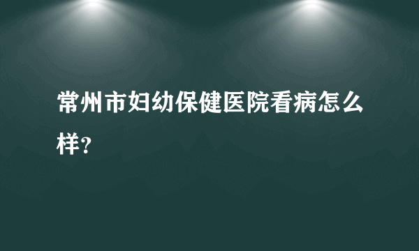 常州市妇幼保健医院看病怎么样？