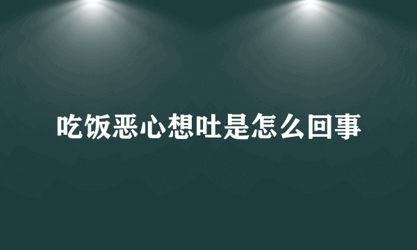 吃饭恶心想吐是怎么回事