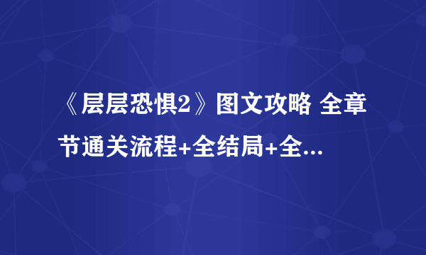 《层层恐惧2》图文攻略 全章节通关流程+全结局+全收集图文详解【完结】