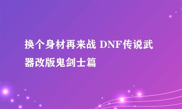 换个身材再来战 DNF传说武器改版鬼剑士篇